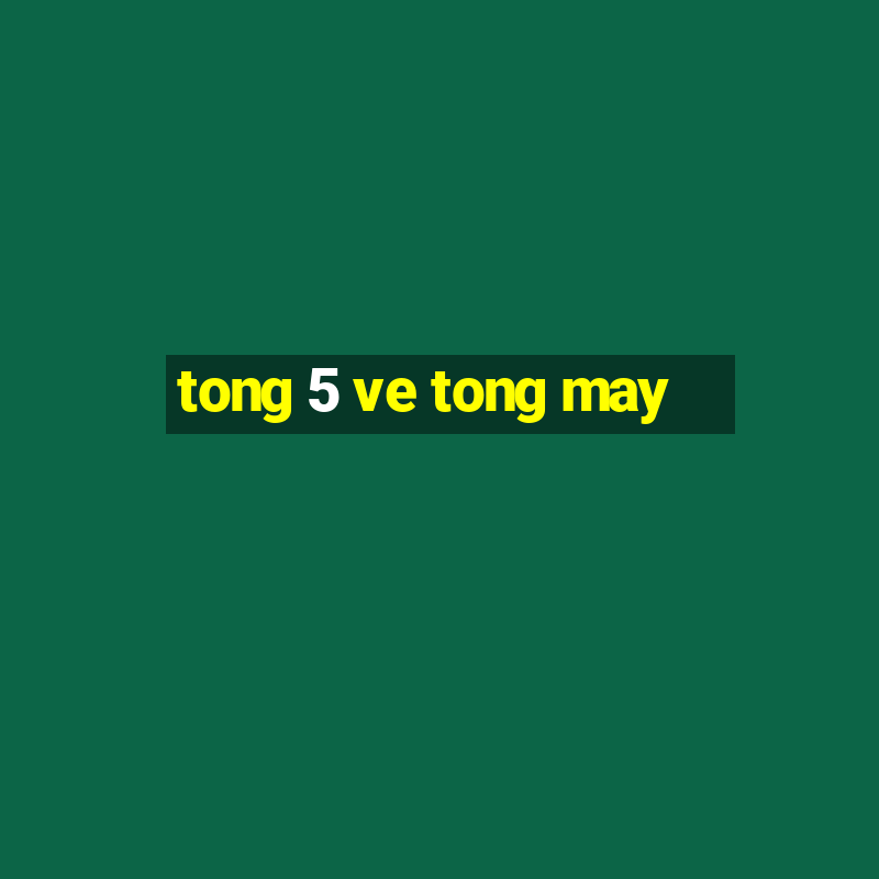 tong 5 ve tong may