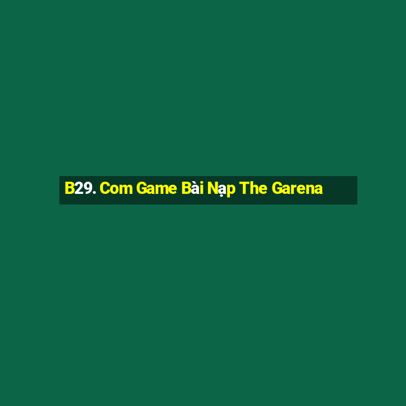 B29. Com Game Bài Nạp The Garena