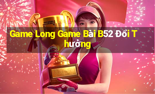 Game Long Game Bài B52 Đổi Thưởng