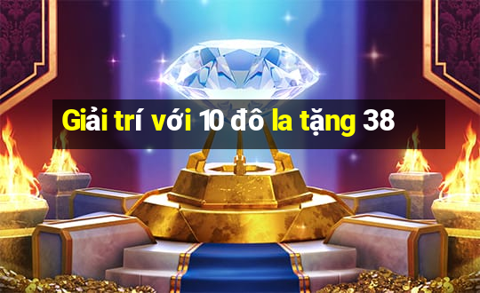 Giải trí với 10 đô la tặng 38