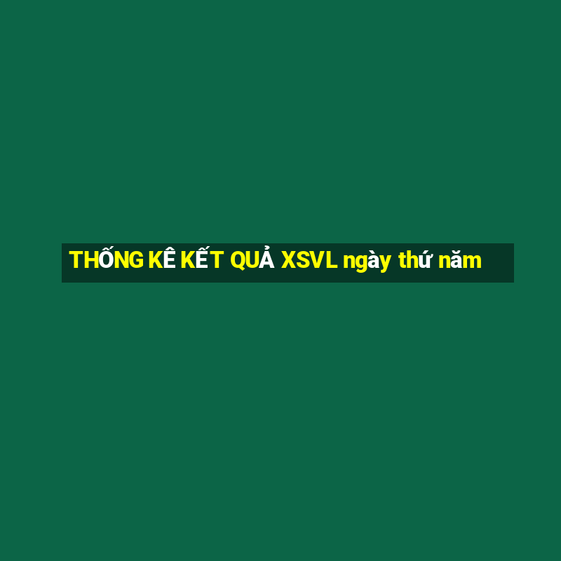 THỐNG KÊ KẾT QUẢ XSVL ngày thứ năm