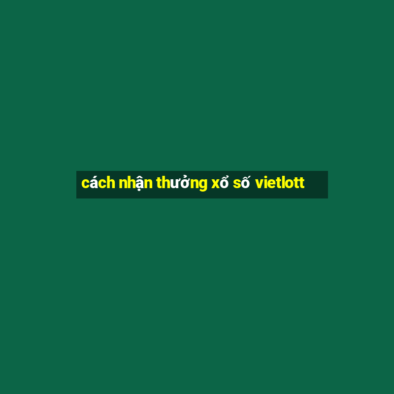 cách nhận thưởng xổ số vietlott