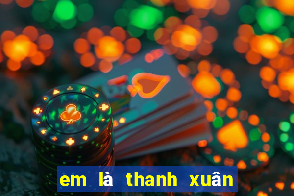 em là thanh xuân của anh