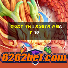 Quay thử XSBTR ngày 16