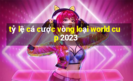 tỷ lệ cá cược vòng loại world cup 2023