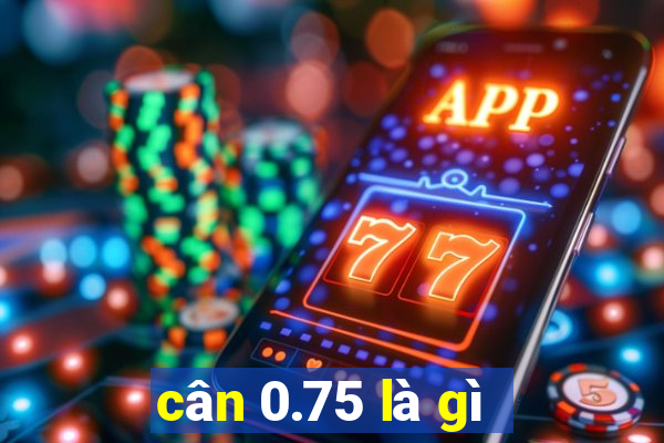 cân 0.75 là gì