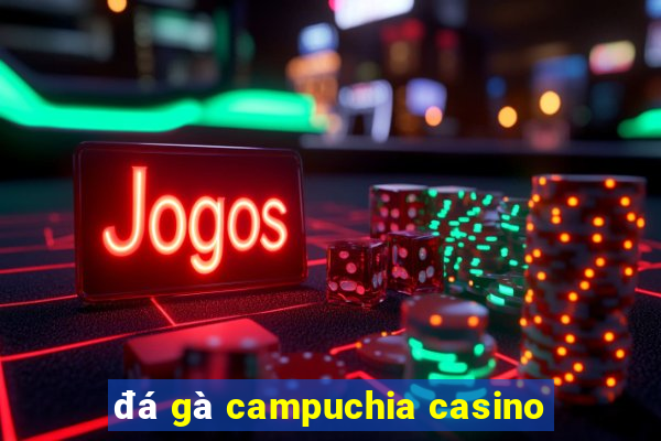 đá gà campuchia casino