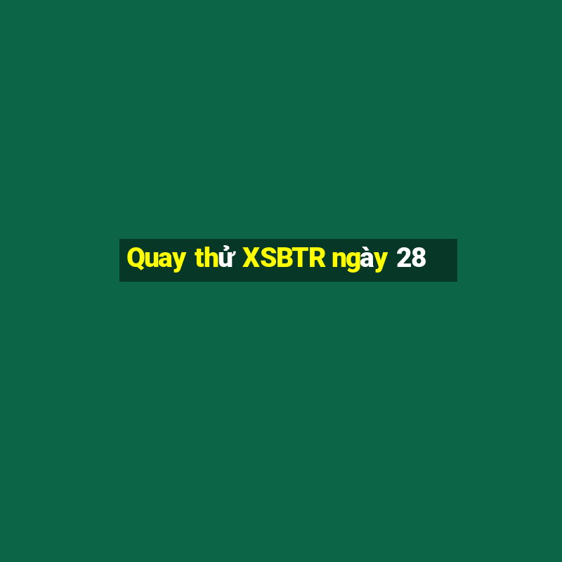 Quay thử XSBTR ngày 28