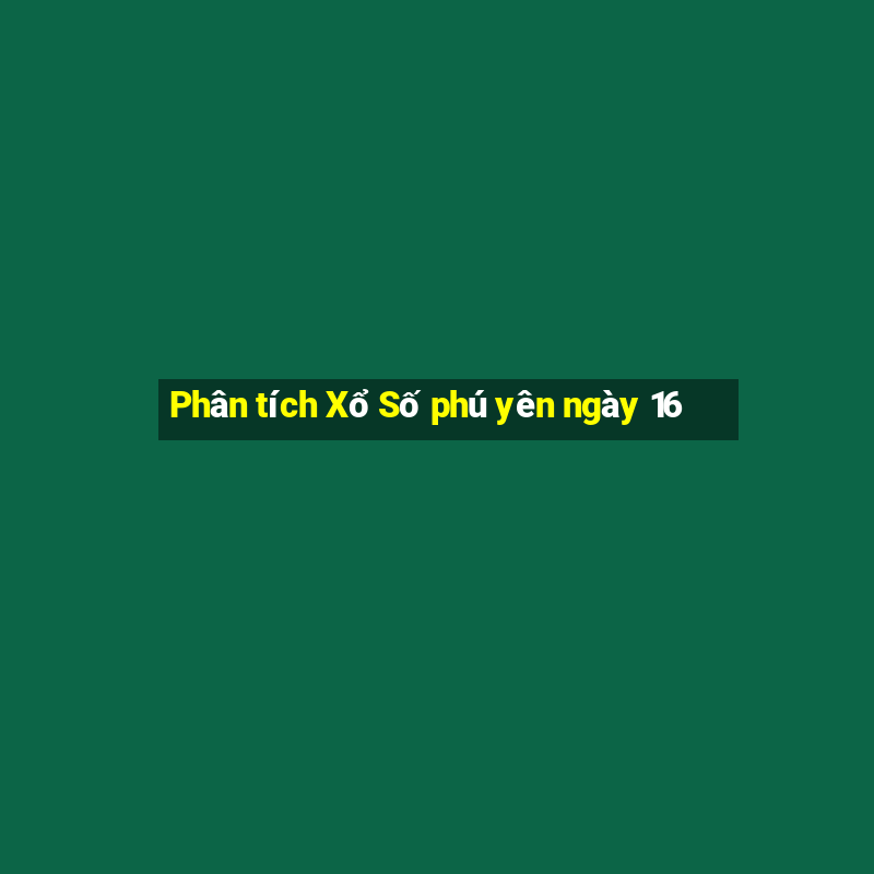 Phân tích Xổ Số phú yên ngày 16