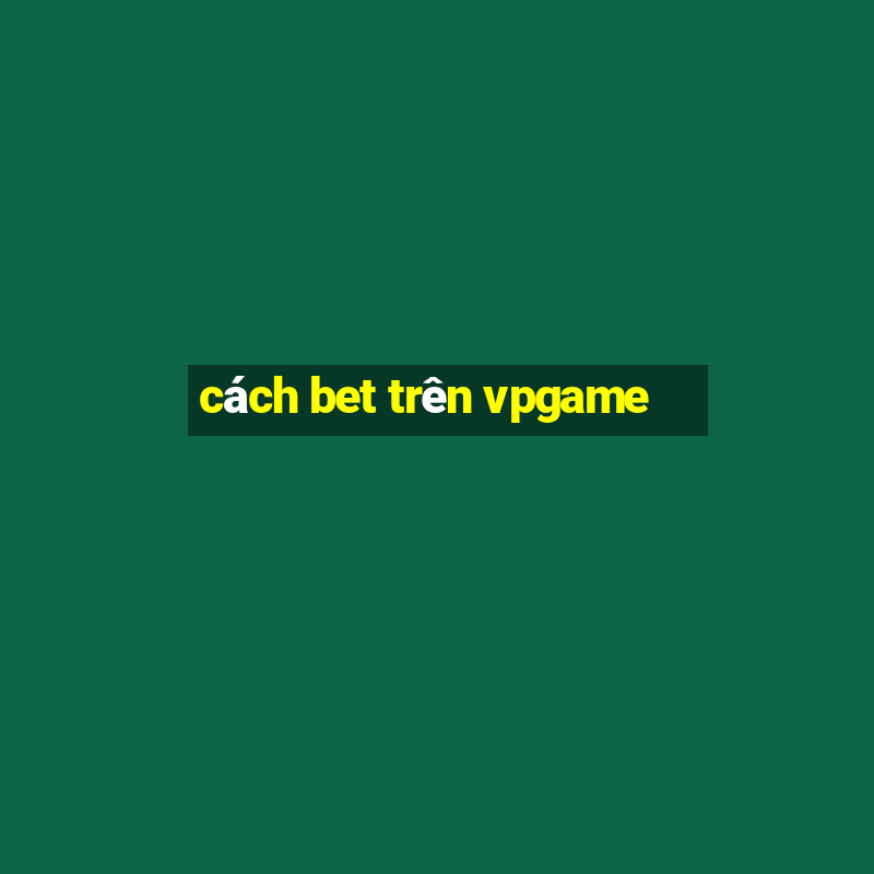 cách bet trên vpgame