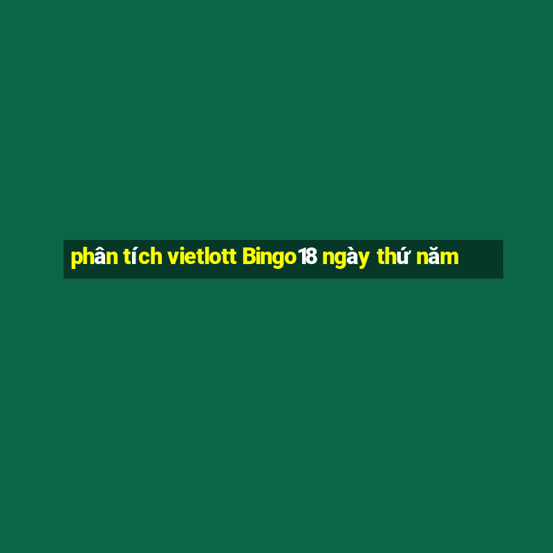 phân tích vietlott Bingo18 ngày thứ năm