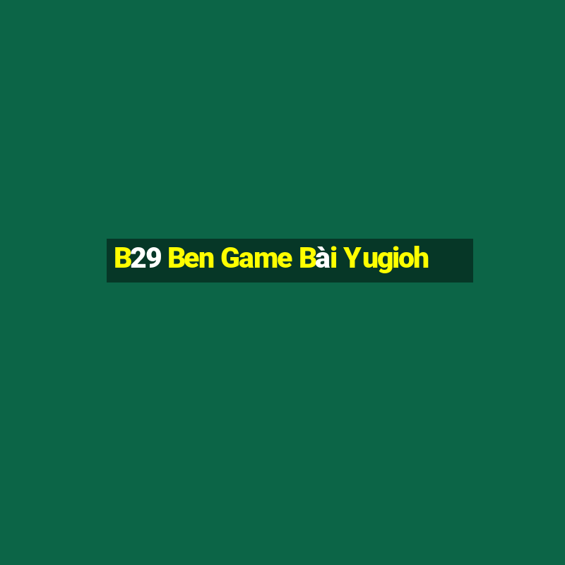 B29 Ben Game Bài Yugioh