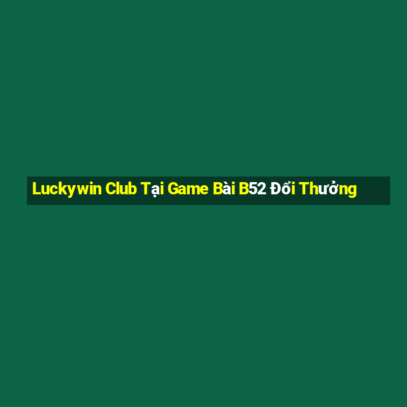 Luckywin Club Tại Game Bài B52 Đổi Thưởng