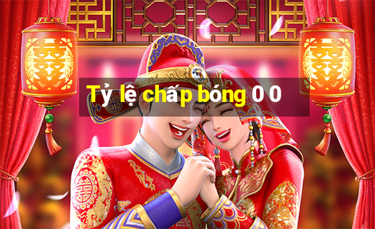 Tỷ lệ chấp bóng 0 0