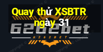 Quay thử XSBTR ngày 31