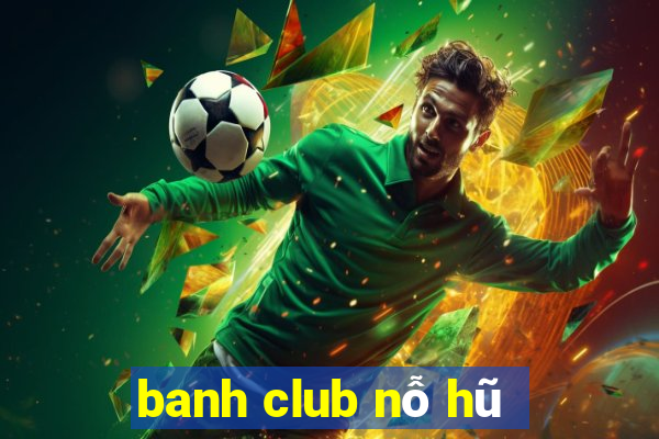 banh club nỗ hũ