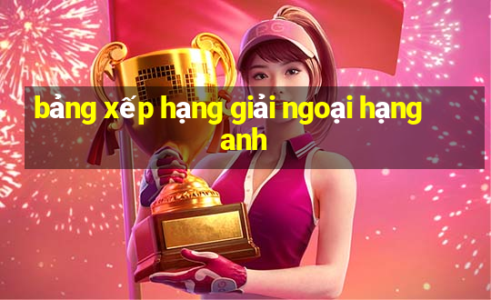 bảng xếp hạng giải ngoại hạng anh