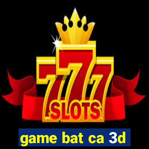 game bat ca 3d