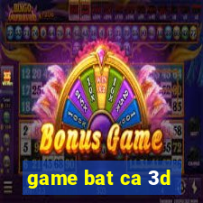 game bat ca 3d