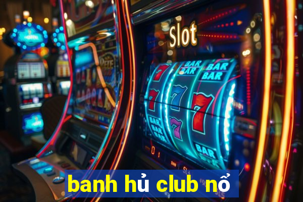 banh hủ club nổ