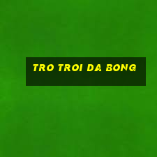 tro troi da bong