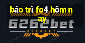 bảo trì fo4 hôm nay