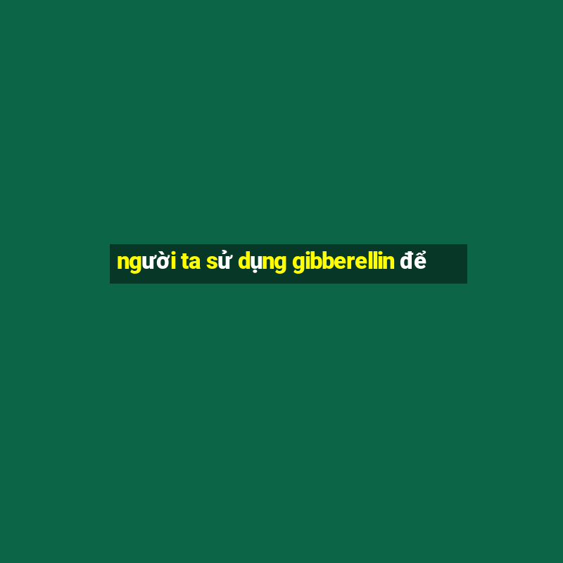 người ta sử dụng gibberellin để