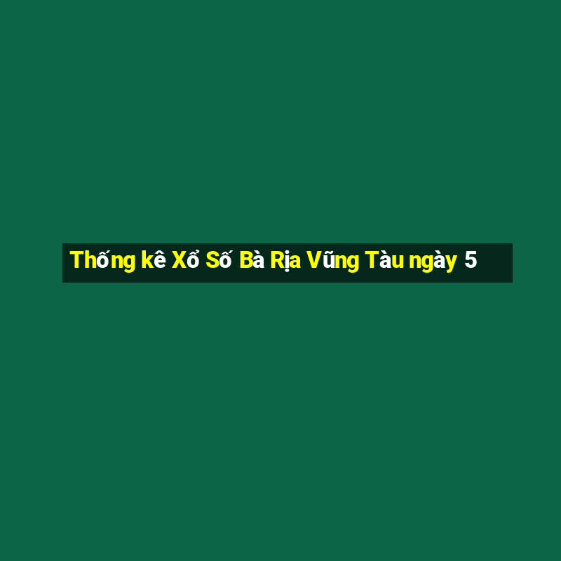 Thống kê Xổ Số Bà Rịa Vũng Tàu ngày 5