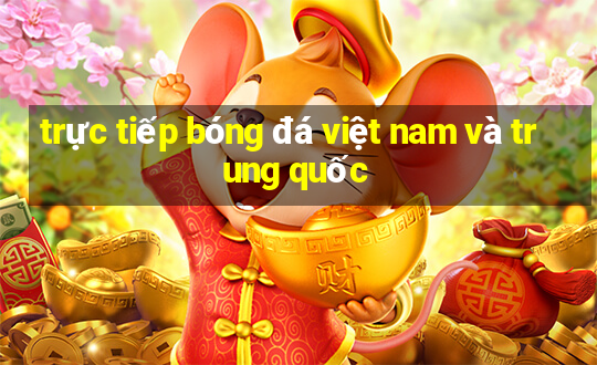 trực tiếp bóng đá việt nam và trung quốc