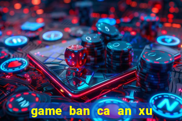 game ban ca an xu hay nhat