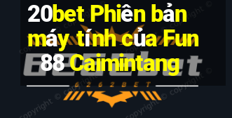 20bet Phiên bản máy tính của Fun88 Caimintang