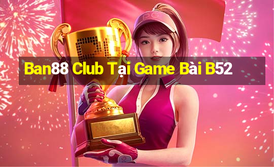 Ban88 Club Tại Game Bài B52