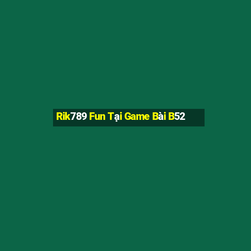 Rik789 Fun Tại Game Bài B52