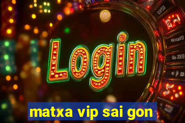 matxa vip sai gon