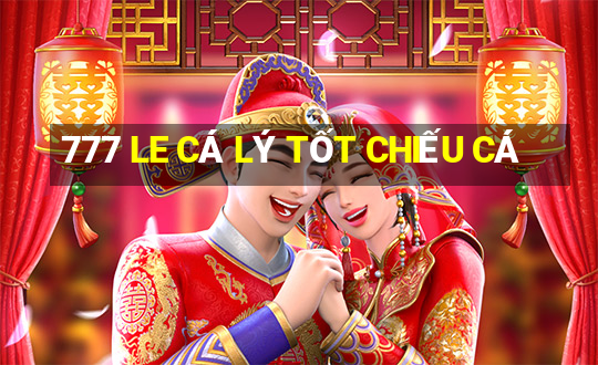 777 LE CÁ LÝ TỐT CHIẾU CÁ