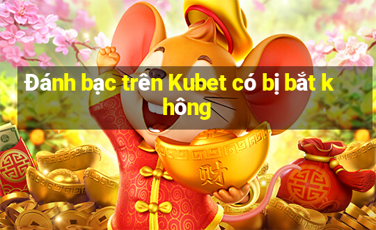 Đánh bạc trên Kubet có bị bắt không