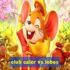 club calor vs lobos