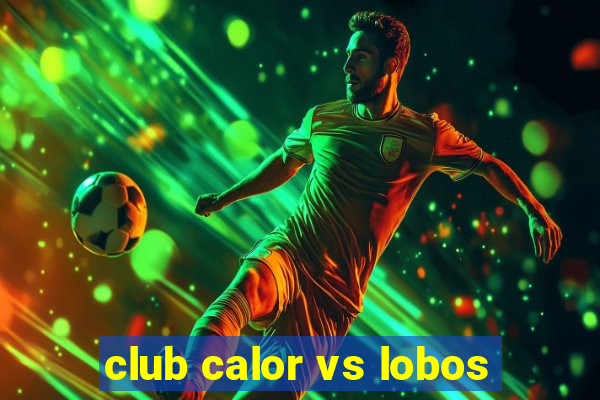 club calor vs lobos