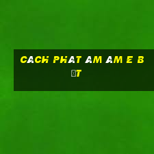 cách phát âm âm e bẹt