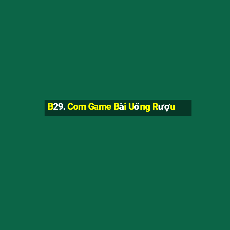 B29. Com Game Bài Uống Rượu