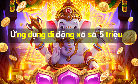 Ứng dụng di động xổ số 5 triệu