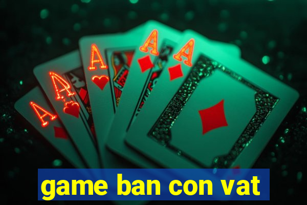 game ban con vat