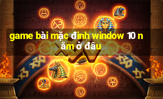 game bài mặc đinh window 10 nằm ở đâu