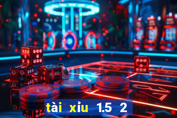 tài xỉu 1.5 2 là sao