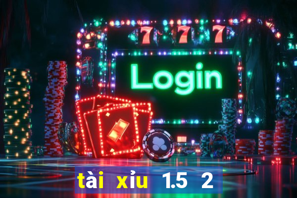 tài xỉu 1.5 2 là sao