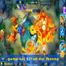 game bai 52fun doi thuong