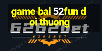 game bai 52fun doi thuong