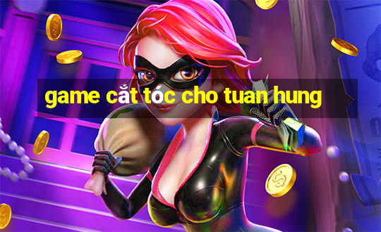 game cắt tóc cho tuan hung