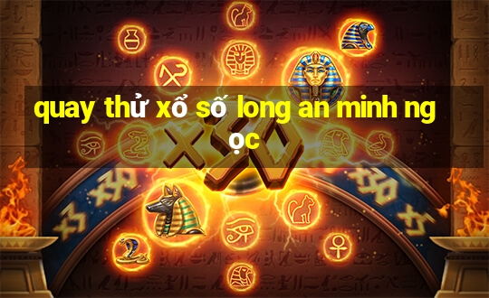 quay thử xổ số long an minh ngọc