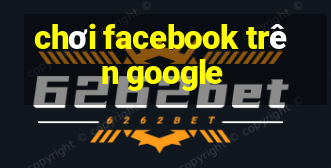 chơi facebook trên google